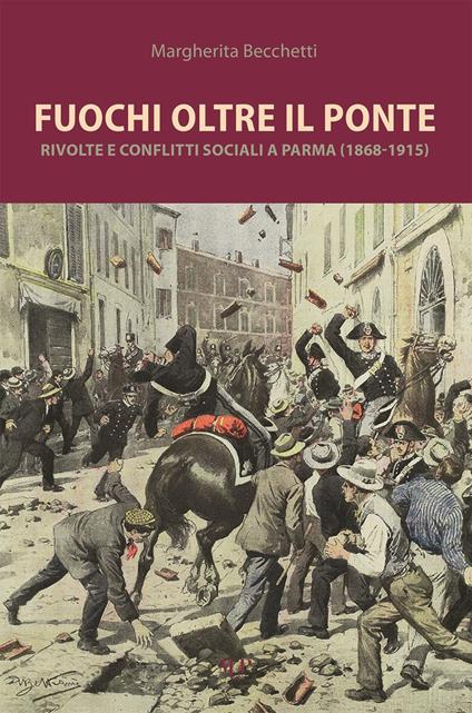 Fuochi oltre il ponte. Rivolte e conflitti sociali a Parma (1868-1915) - Margherita Becchetti - copertina