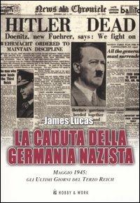 La caduta della Germania nazista. Maggio 1945: gli ultimi giorni del Terzo Reich - James Lucas - copertina