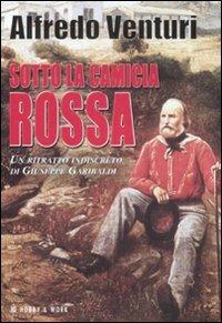 Sotto la camicia rossa. Un ritratto indiscreto di Giuseppe Garibaldi - Alfredo Venturi - copertina