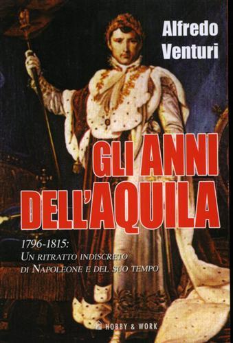 Gli anni dell'aquila. 1796-1815. Un ritratto indiscreto di Napoleone e del suo tempo - Alfredo Venturi - 2