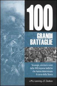 Cento grandi battaglie. Strategie, vincitori e vinti delle 100 imprese belliche, che hanno determinato il corso della storia - Michael L. Lanning,J. F. Dunkan - copertina