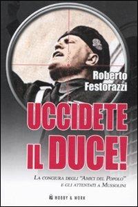Uccidete il duce! La congiura degli «Amici del Popolo» e gli attentatia Mussolini - Roberto Festorazzi - copertina