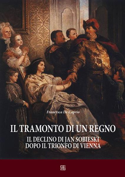 Il tramonto di un regno. Il declino di Jan Sobieski dopo il trionfo di Vienna - Francesca De Caprio - copertina
