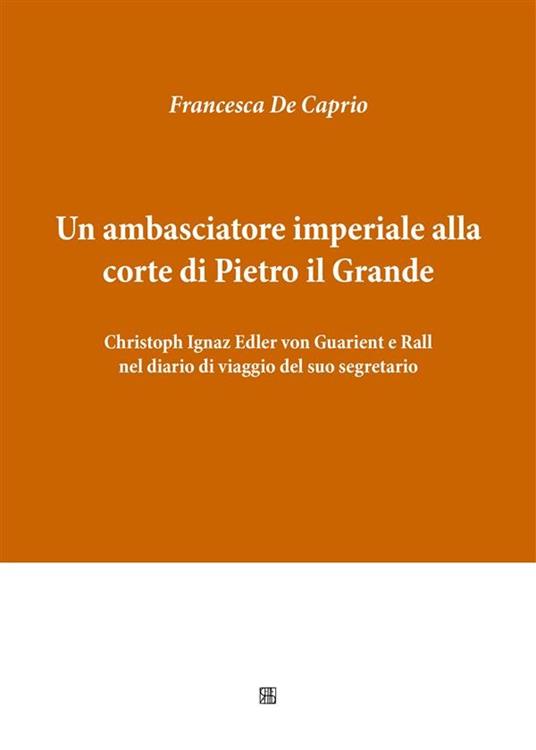 Un ambasciatore imperiale alla corte di Pietro il Grande: Christoph Ignaz Edler von Guarient e Rall nel diario di viaggio del suo segretario - Francesca De Caprio - ebook
