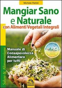 Mangiar sano e naturale con alimenti vegetali e integrali. Manuale di consapevolezza alimentare per tutti - Michele Riefoli - copertina