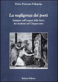 La negligenza dei poeti. Indagini sull'esegesi della lirica dei moderni nel cinquecento - Pietro Petteruti Pellegrino - copertina
