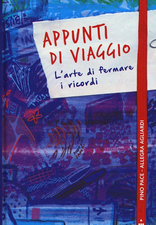 Appunti di viaggio. L'arte di fermare i ricordi. Ediz. a colori - Pino Pace,Allegra Agliardi - copertina