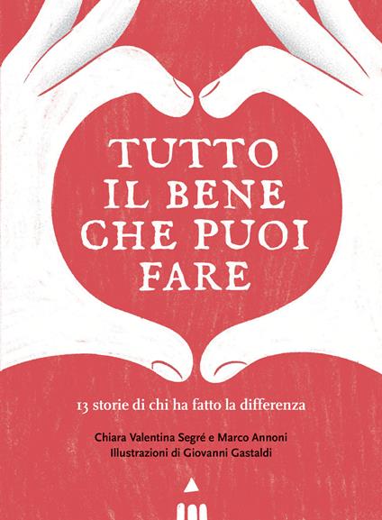 Tutto il bene che puoi fare. 13 storie di chi ha fatto la differenza - Marco Annoni,Chiara Valentina Segré - copertina