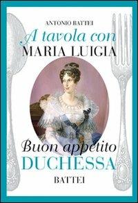 A tavola con Maria Luigia, buon appetito duchessa - Antonio Battei - copertina