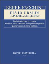 Elvio Ubaldi. La politica nel destino. Dalla cattedrale occupata a Parma «città cantiere» all'esperienza grillina. Quarant'anni di storia politica - Beppe Facchini - copertina