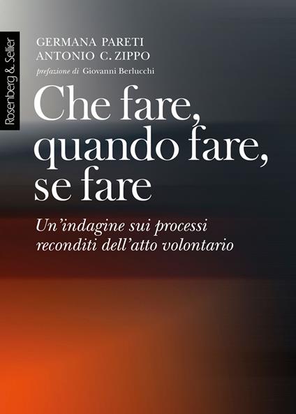 Che fare, quando fare, se fare. Un'indagine sui processi reconditi dell'atto volontario - Germana Pareti,Antonio G. Zippo - copertina