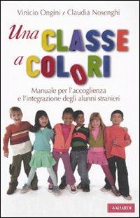 Una classe a colori. Manuale per l'accoglienza e l'integrazione degli alunni stranieri - Vinicio Ongini,Claudia Nosenghi - copertina