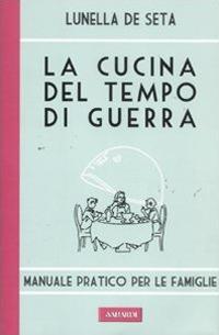 La cucina del tempo di guerra. Manuale pratico per le famiglie - Lunella De Seta - copertina