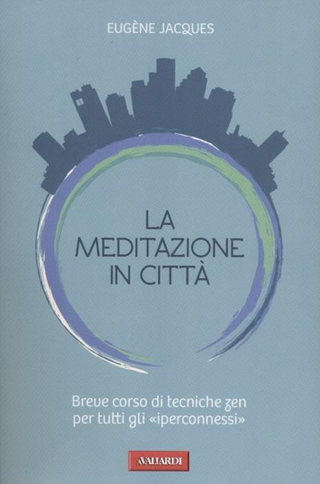 La meditazione in città. Breve corso di tecniche zen per tutti gli «iperconnessi» - Eugène Jacques - copertina