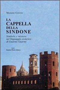 La cappella della Sindone. Simbolo e mistero nel linguaggio esoterico di Guarino Guarini - Massimo Centini - copertina