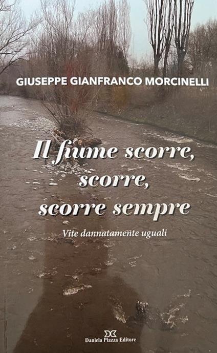 Il fiume scorre, scorre sempre. Vite dannatamente uguali - Giuseppe Gianfranco Morcinelli - copertina