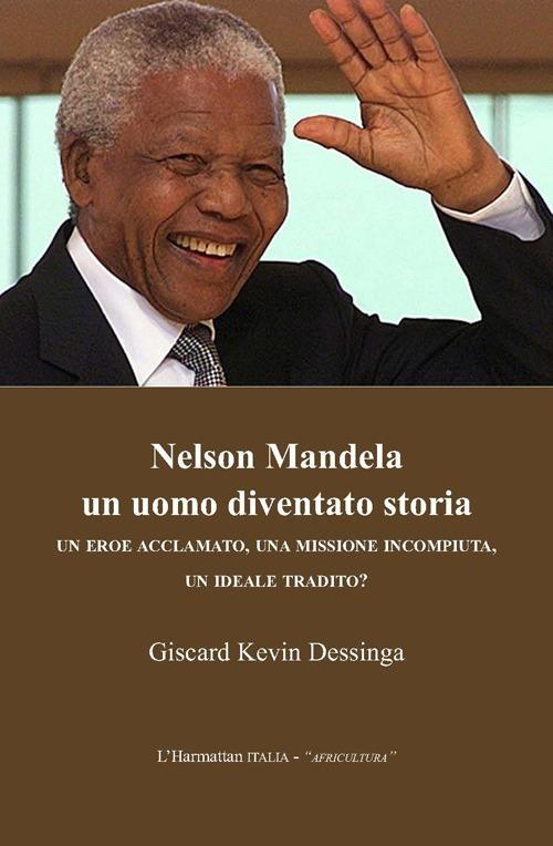 Nelson Mandela un uomo diventato storia. Un eroe acclamato, una missione incompiuta, un ideale tradito? - Giscard K. Dessinga - copertina