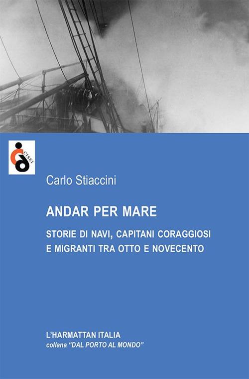 Andar per mare. Storie di navi, capitani coraggiosi e migranti tra Otto e Novecento - Carlo Stiaccini - copertina