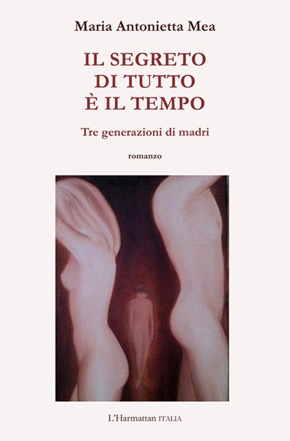 Il segreto di tutto è il tempo. Tre generazioni di madri - Maria Antonietta Mea - copertina