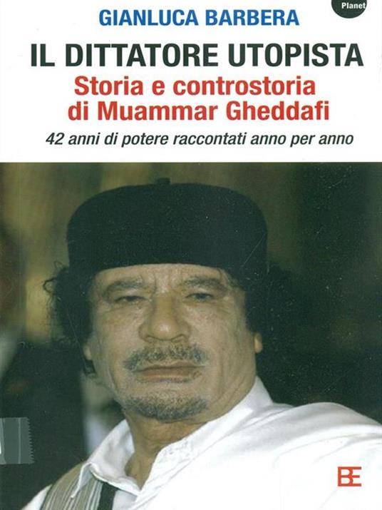 Il dittatore utopista. Storia e controstoria di Muammar Gheddafi. 42 anni di potere raccontati anno per anno - Gianluca Barbera - 2