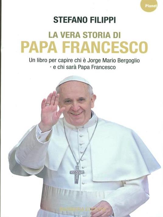 La vera storia di Papa Francesco. Un libro per capire chi è Jorge Mario Bergoglio e chi sarà Papa Francesco - Stefano Filippi - 2