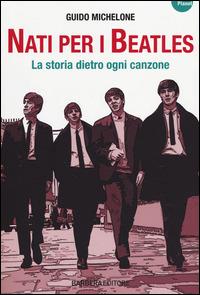 Nati per i Beatles. La storia dietro ogni canzone - Guido Michelone - copertina