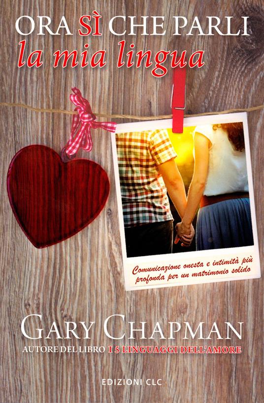 Ora sì che parli la mia lingua. Comunicazione onesta e intimità più profonda per un matrimonio solido - Gary Chapman - copertina