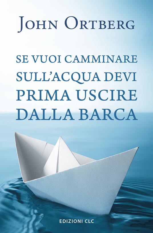 Se vuoi camminare sull'acqua devi prima uscire dalla barca - John Ortberg - copertina