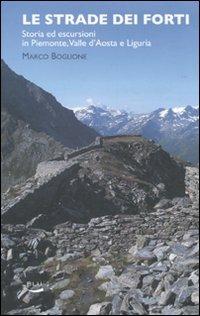 Le strade dei forti. Storia ed escursioni in Piemonte. Valle d'Aosta e Liguria - Marco Boglione - copertina