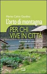 L' orto di montagna per chi vive in città. Manuale di coltivazione