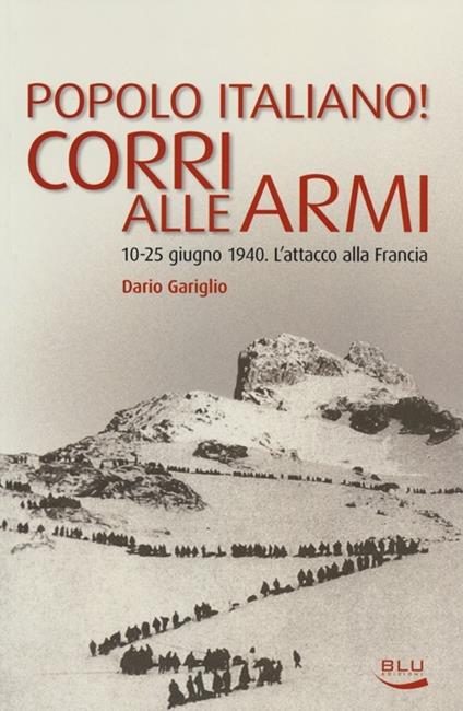 Popolo italiano! Corri alle armi. 10-25 giugno 1940. L'attacco alla Francia - Dario Gariglio - copertina