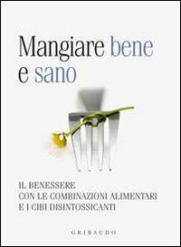 Mangiare bene e sano. Il benessere con le combinazioni alimentari e i cibi disintossicanti - copertina
