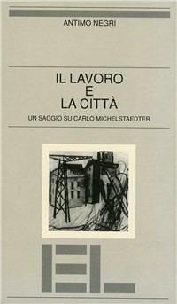 Il lavoro e la città. Un saggio su Carlo Michelstaedter - Antimo Negri - copertina