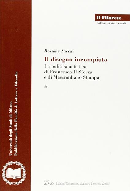 Il disegno incompiuto. La politica artistica di Francesco II Sforza e di Massimiliano Stampa - Rossana Sacchi - copertina