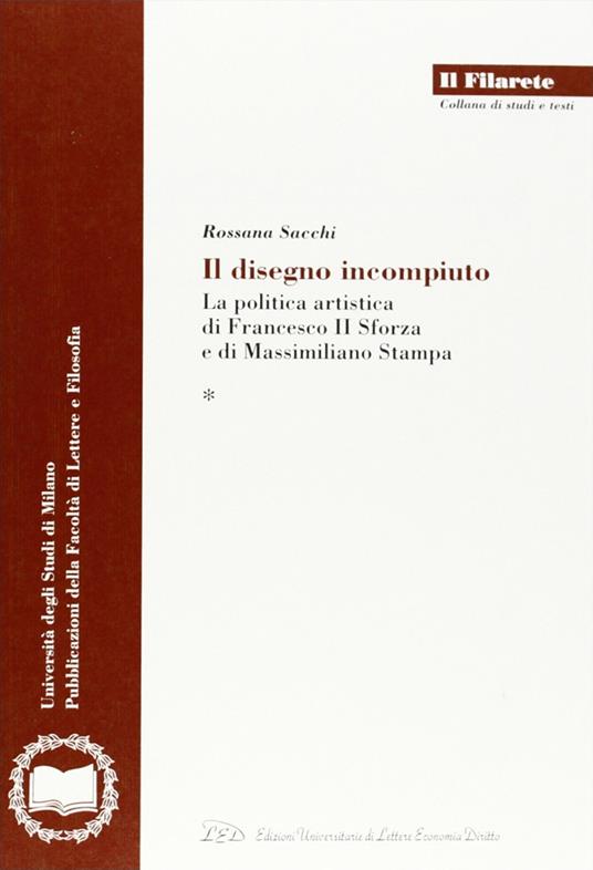 Il disegno incompiuto. La politica artistica di Francesco II Sforza e di Massimiliano Stampa - Rossana Sacchi - copertina