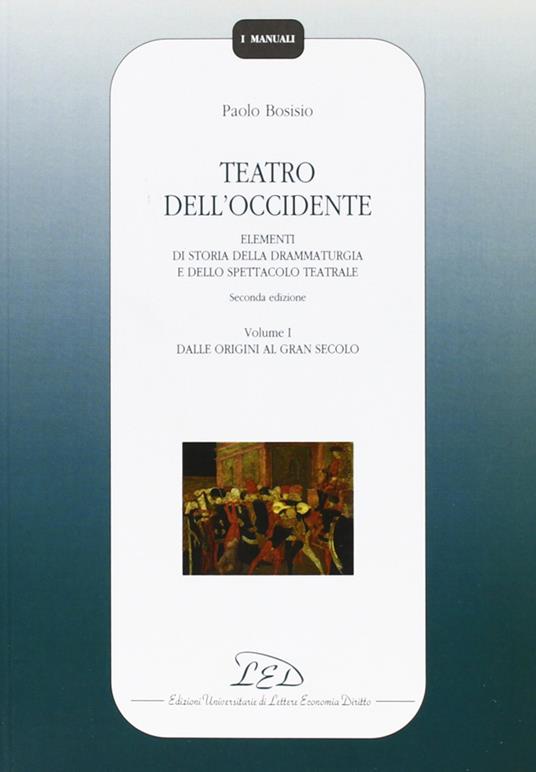 Teatro dell'Occidente. Elementi di storia della drammaturgia e dello spettacolo teatrale. Vol. 1: Dalle origini al gran secolo - Paolo Bosisio - copertina