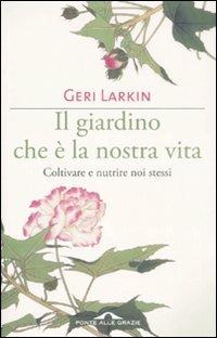 Il giardino che è la nostra vita. Coltivare e nutrire noi stessi - Geri Larkin - copertina