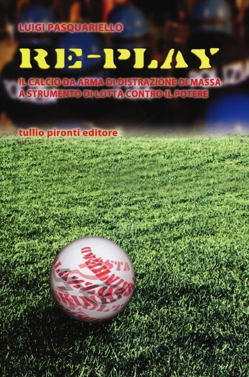 Re-play. Il calcio da arma di distrazione di massa a strumento di lotta contro il potere - Luigi Pasquariello - copertina