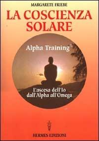 La coscienza solare. Alpha Training. L'ascesa dell'Io dall'Alpha all'Omega - Margarete Friebe - copertina