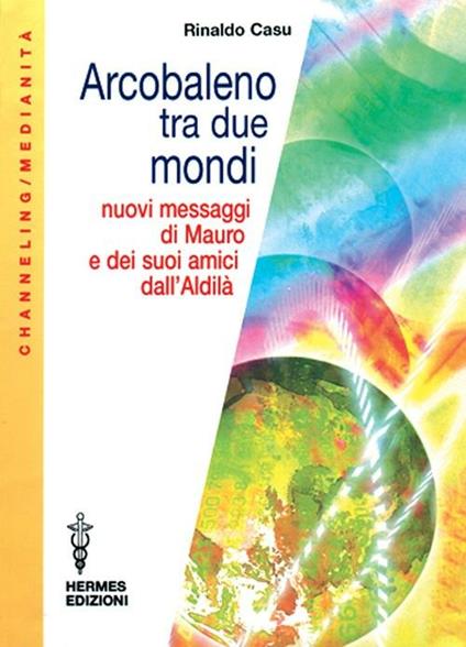 Arcobaleno tra due mondi. Nuovi messaggi di Mauro e dei suoi amici dall'aldilà - Rinaldo Casu - copertina