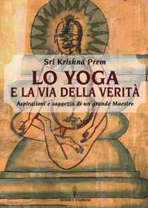 Libro Lo yoga e la via della verità. Aspirazioni e saggezza di un grande maestro Prem Krishna