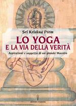 Lo yoga e la via della verità. Aspirazioni e saggezza di un grande maestro