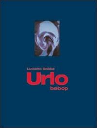 Urlo bebop. Ediz. illustrata - Luciano Bobba - copertina