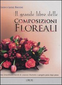 Il grande libro delle composizioni floreali - Luca Bocchi,Luigi Bocchi - copertina