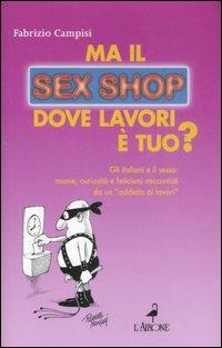 Ma il sex shop dove lavori è tuo? Gli italiani e il sesso: manie, curiosità e feticismi raccontati da un «addetto ai lavori» - Fabrizio Campisi - copertina