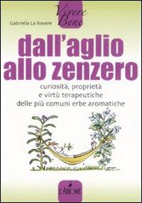 Dall'aglio allo zenzero. Curiosità, proprietà e virtù terapeutiche delle più comuni erbe aromatiche - Gabriella La Rovere - copertina