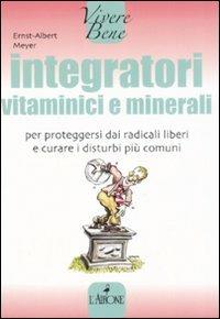 Integratori vitaminici e minerali. Per proteggersi dai radicali liberi e curare i disturbi più comuni - Ernst­Albert Meyer - copertina