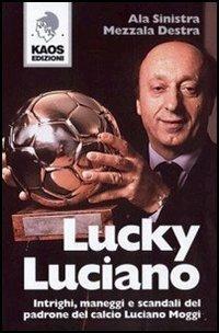 Lucky Luciano. Intrighi maneggi scandali del padrone del calcio Luciano Moggi - Ala Sinistra,Mezzala Destra - copertina