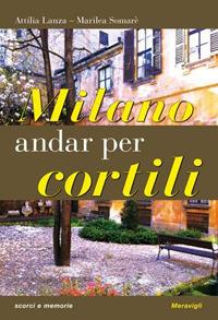 Milano. Andar per cortili - Attilia Lanza,Marilea Somarè - copertina