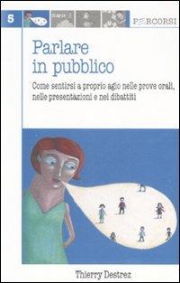 Parlare in pubblico. Come sentirsi a proprio agio nelle prove orali, nelle presentazioni e nei dibattiti - Thierry Destrez - copertina